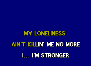 MY LONELINESS
AIN'T KILLIN' ME NO MORE
I... I'M STRONGER