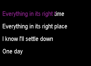 Everything in its right time

Everything in its right place

I know I'll settle down

One day