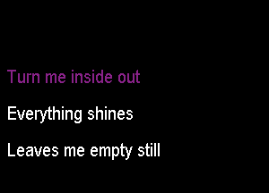 Turn me inside out

Everything shines

Leaves me empty still