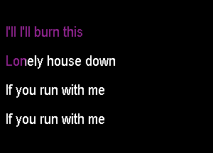 I'll I'll burn this
Lonely house down

If you run with me

If you run with me