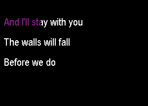 And I'll stay with you

The walls will fall

Before we do