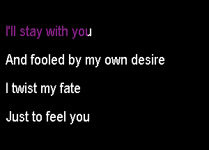 I'll stay with you
And fooled by my own desire

I twist my fate

Just to feel you