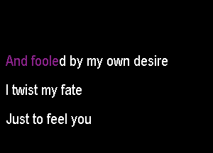 And fooled by my own desire

I twist my fate

Just to feel you