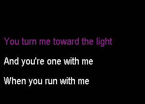 You turn me toward the light

And you're one with me

When you run with me