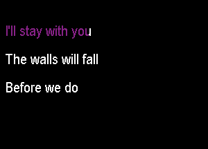 I'll stay with you

The walls will fall

Before we do