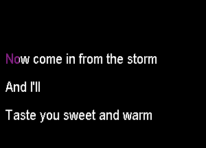 Now come in from the storm

And I'll

Taste you sweet and warm