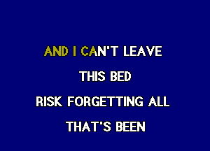 AND I CAN'T LEAVE

THIS BED
RISK FORGETTING ALL
THAT'S BEEN
