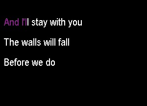And I'll stay with you

The walls will fall

Before we do