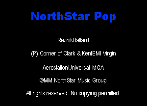 NorthStar Pop

ReznikBallatd
(P) Corner of Clark 8. KemEMI Virgin
AerosmionUniuersaI-MCA
QAM NorthSEir MUSIC Group

A'l gm Iesewed N0 copying pelmted
