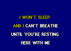 I WON'T SLEEP

AND I CAN'T BREATHE
UNTIL YOU'RE RESTING
HERE WITH ME