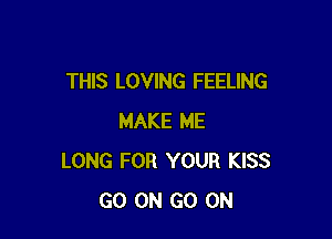 THIS LOVING FEELING

MAKE ME
LONG FOR YOUR KISS
GO ON GO ON