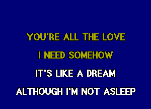 YOU'RE ALL THE LOVE

I NEED SOMEHOW
IT'S LIKE A DREAM
ALTHOUGH I'M NOT ASLEEP