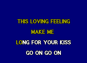 THIS LOVING FEELING

MAKE ME
LONG FOR YOUR KISS
GO ON GO ON