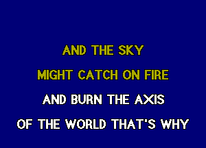 AND THE SKY

MIGHT CATCH ON FIRE
AND BURN THE AXIS
OF THE WORLD THAT'S WHY
