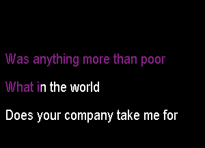 Was anything more than poor

What in the world

Does your company take me for