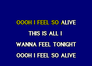 OOOH I FEEL SO ALIVE

THIS IS ALL I
WANNA FEEL TONIGHT
OOOH I FEEL SO ALIVE