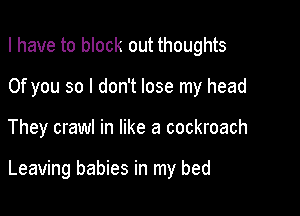 I have to block out thoughts
0f you so I don't lose my head

They crawl in like a cockroach

Leaving babies in my bed