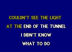 COULDN'T SEE THE LIGHT
AT THE END OF THE TUNNEL
I DIDN'T KNOWr
WHAT TO DO