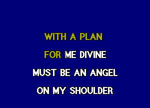 WITH A PLAN

FOR ME DIVINE
MUST BE AN ANGEL
ON MY SHOULDER