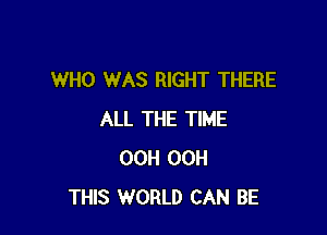 WHO WAS RIGHT THERE

ALL THE TIME
00H OOH
THIS WORLD CAN BE