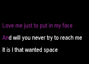 Love me just to put in my face

And will you never try to reach me

It is I that wanted space