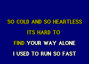 SO COLD AND SO HEARTLESS

ITS HARD TO
FIND YOUR WAY ALONE
I USED TO RUN SO FAST