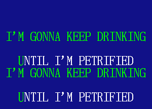 I M GONNA KEEP DRINKING

UNTIL I M PETRIFIED
I M GONNA KEEP DRINKING

UNTIL I M PETRIFIED