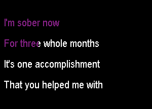 I'm sober now

For three whole months

It's one accomplishment

That you helped me with