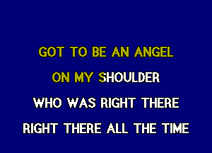 GOT TO BE AN ANGEL
ON MY SHOULDER
WHO WAS RIGHT THERE
RIGHT THERE ALL THE TIME