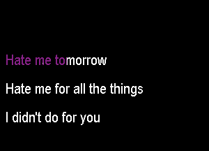 Hate me tomorrow

Hate me for all the things

I didn't do for you