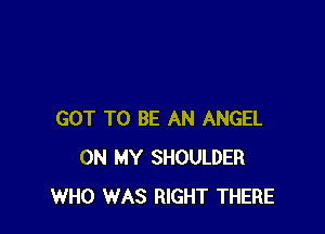 GOT TO BE AN ANGEL
ON MY SHOULDER
WHO WAS RIGHT THERE