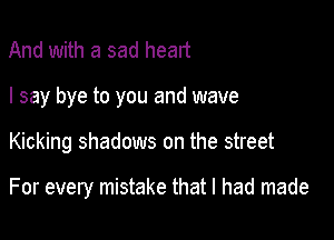 And with a sad heart
I say bye to you and wave

Kicking shadows on the street

For every mistake that I had made