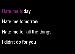 Hate me today
Hate me tomorrow

Hate me for all the things

I didn't do for you