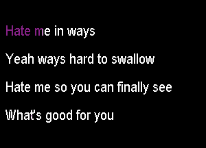 Hate me in ways

Yeah ways hard to swallow

Hate me so you can finally see

Whafs good for you