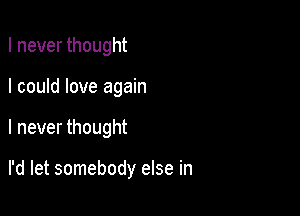 I never thought

I could love again

I never thought

I'd let somebody else in