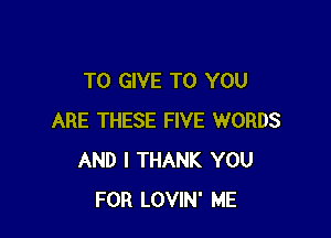 TO GIVE TO YOU

ARE THESE FIVE WORDS
AND I THANK YOU
FOR LOVIN' ME