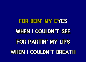 FOR BEIN' MY EYES

WHEN I COULDN'T SEE
FOR PARTIN' MY LIPS
WHEN I COULDN'T BREATH