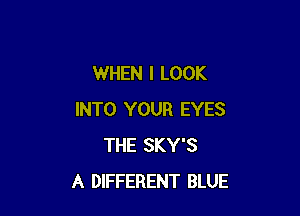 WHEN I LOOK

INTO YOUR EYES
THE SKY'S
A DIFFERENT BLUE