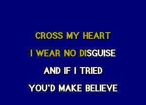 CROSS MY HEART

I WEAR N0 DISGUISE
AND IF I TRIED
YOU'D MAKE BELIEVE