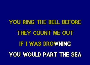 YOU RING THE BELL BEFORE
THEY COUNT ME OUT
IF I WAS BROWNING
YOU WOULD PART THE SEA