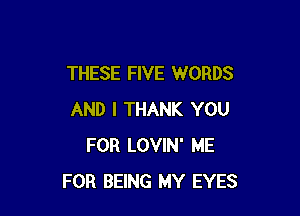 THESE FIVE WORDS

AND I THANK YOU
FOR LOVIN' ME
FOR BEING MY EYES