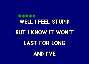 WELL I FEEL STUPID

BUT I KNOW IT WON'T
LAST FOR LONG
AND I'VE