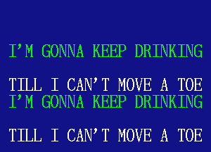 I M GONNA KEEP DRINKING

TILL I CAN T MOVE A TOE
I M GONNA KEEP DRINKING

TILL I CAN T MOVE A TOE