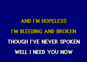 AND I'M HOPELESS
I'M BLEEDING AND BROKEN
THOUGH I'VE NEVER SPOKEN
WELL I NEED YOU NOW