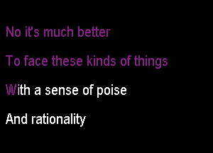 No ifs much better

To face these kinds of things

With a sense of poise

And rationality