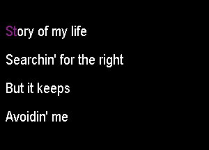 Story of my life

Searchin' for the right

But it keeps

Avoidin' me