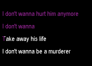 I don't wanna hurt him anymore

I don't wanna
Take away his life

I don't wanna be a murderer