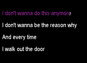 I don't wanna do this anymore

I don't wanna be the reason why
And every time

lwalk out the door