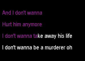 And I don't wanna

Hurt him anymore

I don't wanna take away his life

I don't wanna be a murderer oh