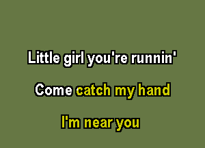 Little girl you're runnin'

Come catch my hand

I'm near you